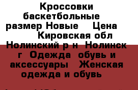 Кроссовки баскетбольные.35 размер.Новые. › Цена ­ 1 400 - Кировская обл., Нолинский р-н, Нолинск г. Одежда, обувь и аксессуары » Женская одежда и обувь   